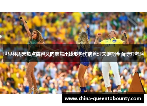 世界杯周末热点阵容风向聚焦出线形势伤病管理关键期全面博弈考验 世界杯周末热点阵容风向聚焦出线形势伤病管理关键期全面博弈考验