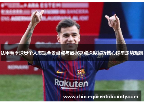 法甲赛季球员个人表现全景盘点与数据亮点深度解析核心球星走势观察