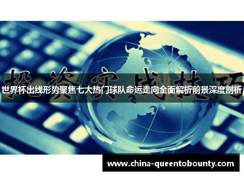 世界杯出线形势聚焦七大热门球队命运走向全面解析前景深度剖析