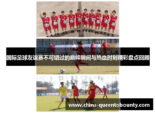 国际足球友谊赛不可错过的巅峰瞬间与热血时刻精彩盘点回顾