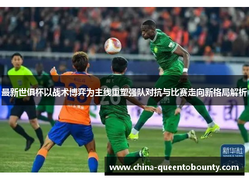 最新世俱杯以战术博弈为主线重塑强队对抗与比赛走向新格局解析 最新世俱杯以战术博弈为主线重塑强队对抗与比赛走向新格局解析