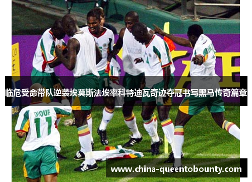 临危受命带队逆袭埃莫斯法埃率科特迪瓦奇迹夺冠书写黑马传奇篇章