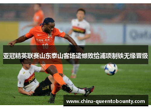 亚冠精英联赛山东泰山客场遗憾败给浦项制铁无缘晋级
