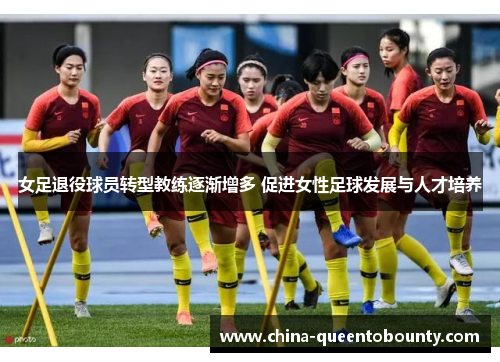 女足退役球员转型教练逐渐增多 促进女性足球发展与人才培养