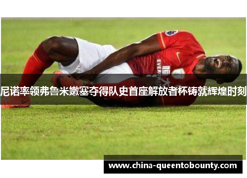 尼诺率领弗鲁米嫩塞夺得队史首座解放者杯铸就辉煌时刻