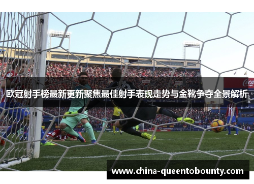 欧冠射手榜最新更新聚焦最佳射手表现走势与金靴争夺全景解析