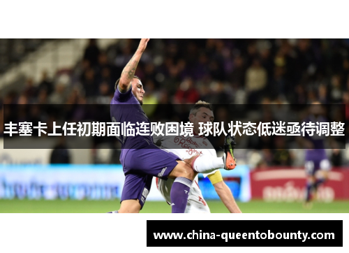 丰塞卡上任初期面临连败困境 球队状态低迷亟待调整