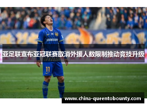亚足联宣布亚冠联赛取消外援人数限制推动竞技升级