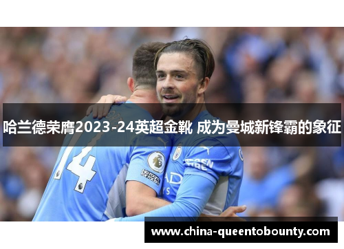哈兰德荣膺2023-24英超金靴 成为曼城新锋霸的象征