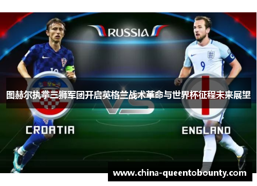 图赫尔执掌三狮军团开启英格兰战术革命与世界杯征程未来展望