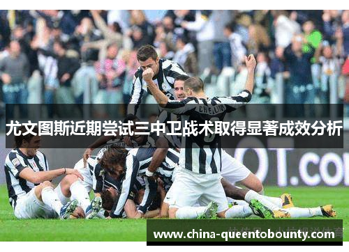 尤文图斯近期尝试三中卫战术取得显著成效分析