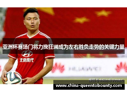 亚洲杯赛场门将力挽狂澜成为左右胜负走势的关键力量 亚洲杯赛场门将力挽狂澜成为左右胜负走势的关键力量