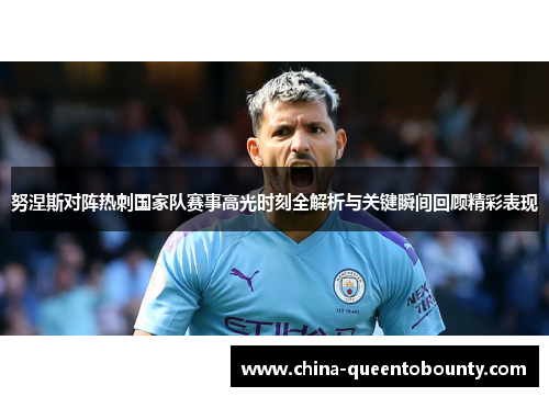 努涅斯对阵热刺国家队赛事高光时刻全解析与关键瞬间回顾精彩表现 努涅斯对阵热刺国家队赛事高光时刻全解析与关键瞬间回顾精彩表现