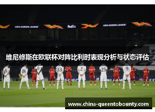 维尼修斯在欧联杯对阵比利时表现分析与状态评估 维尼修斯在欧联杯对阵比利时表现分析与状态评估