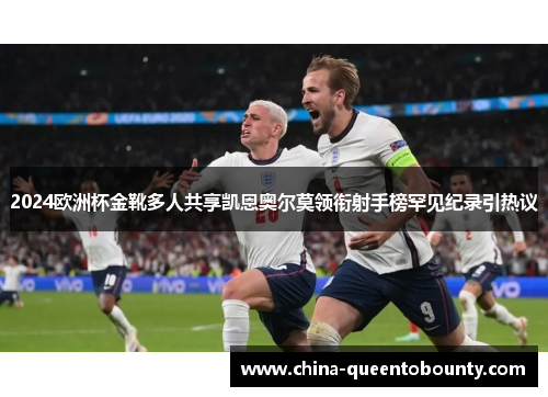 2024欧洲杯金靴多人共享凯恩奥尔莫领衔射手榜罕见纪录引热议 2024欧洲杯金靴多人共享凯恩奥尔莫领衔射手榜罕见纪录引热议
