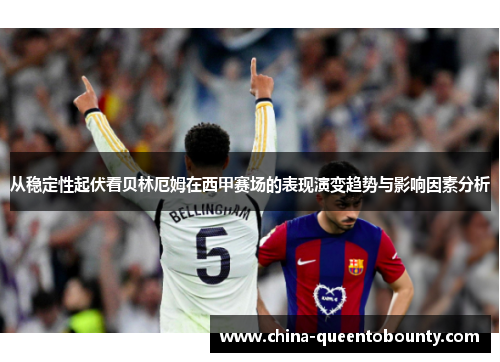 从稳定性起伏看贝林厄姆在西甲赛场的表现演变趋势与影响因素分析