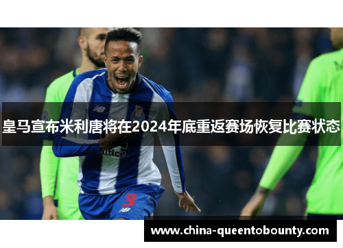 皇马宣布米利唐将在2024年底重返赛场恢复比赛状态 皇马宣布米利唐将在2024年底重返赛场恢复比赛状态